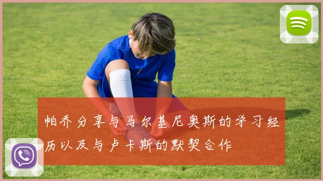 帕乔分享与马尔基尼奥斯的学习经历以及与卢卡斯的默契合作