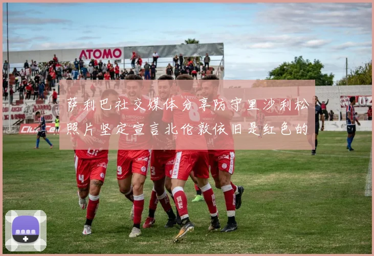 萨利巴社交媒体分享防守里沙利松照片坚定宣言北伦敦依旧是红色的