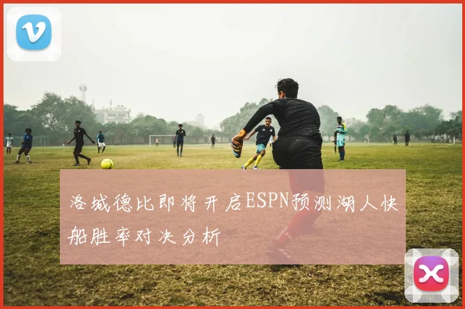 洛城德比即将开启ESPN预测湖人快船胜率对决分析