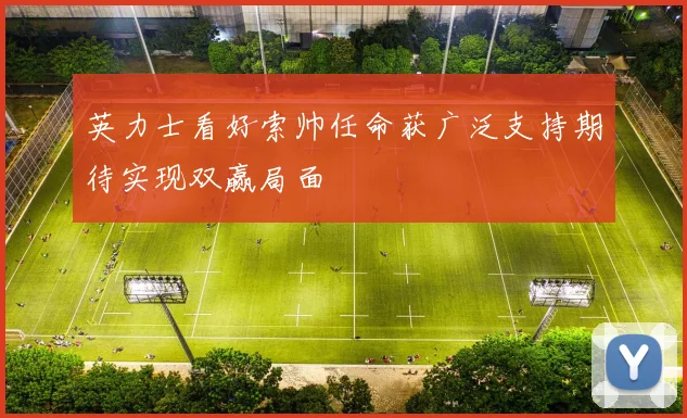 英力士看好索帅任命获广泛支持期待实现双赢局面