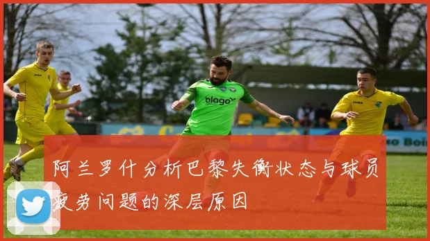 阿兰罗什分析巴黎失衡状态与球员疲劳问题的深层原因