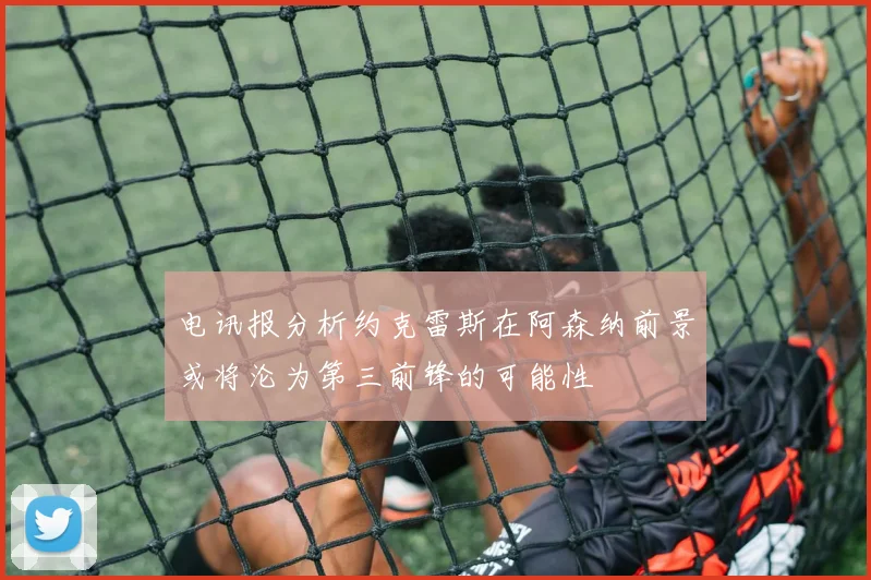 电讯报分析约克雷斯在阿森纳前景或将沦为第三前锋的可能性