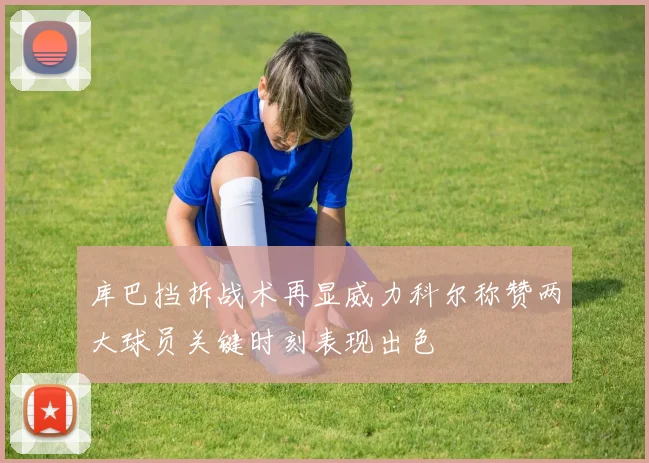 库巴挡拆战术再显威力科尔称赞两大球员关键时刻表现出色