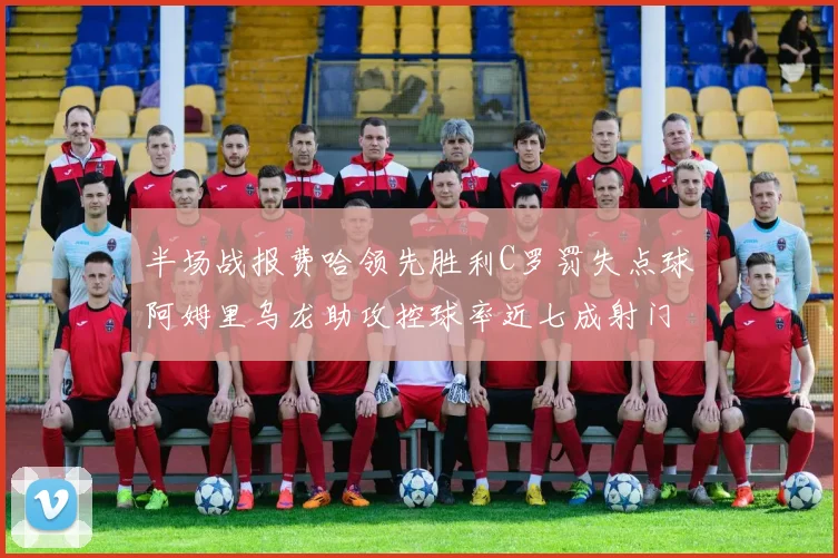 半场战报费哈领先胜利C罗罚失点球阿姆里乌龙助攻控球率近七成射门未果
