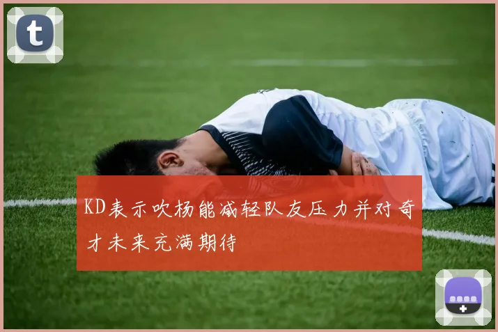 KD表示吹杨能减轻队友压力并对奇才未来充满期待