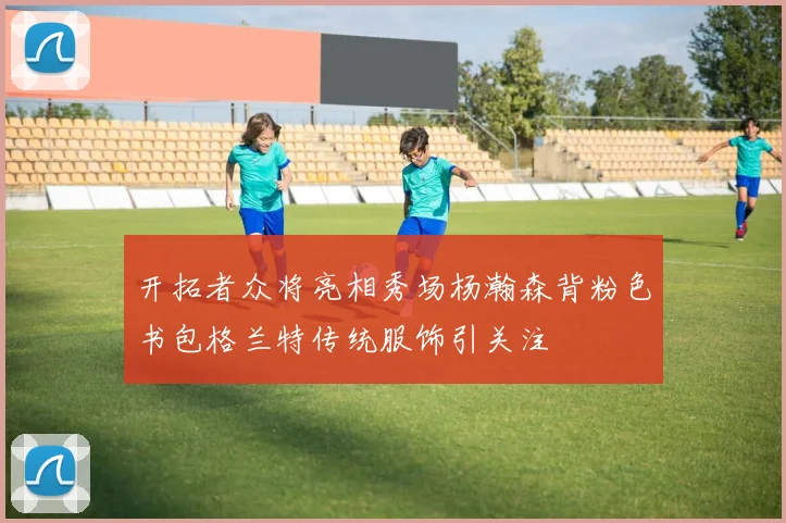 开拓者众将亮相秀场杨瀚森背粉色书包格兰特传统服饰引关注
