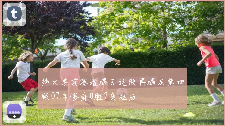 热火季前赛遭遇五连败再遇灰熊回顾07年惨痛0胜7负经历