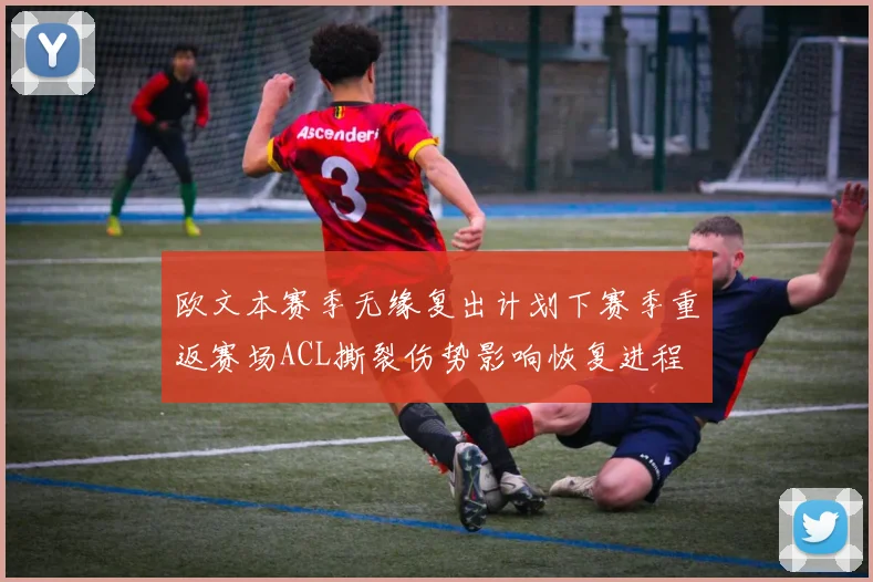 欧文本赛季无缘复出计划下赛季重返赛场ACL撕裂伤势影响恢复进程