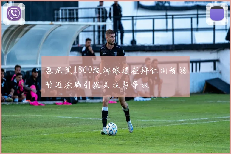 慕尼黑1860极端球迷在拜仁训练场附近涂鸦引发关注与争议
