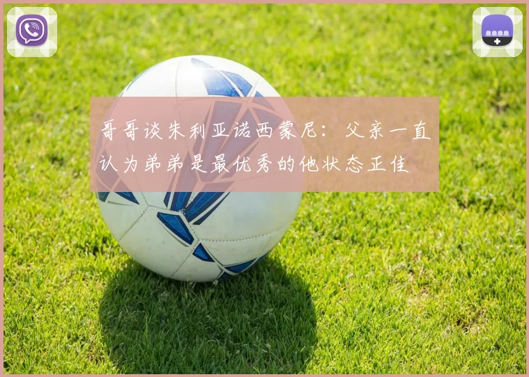 哥哥谈朱利亚诺西蒙尼：父亲一直认为弟弟是最优秀的他状态正佳