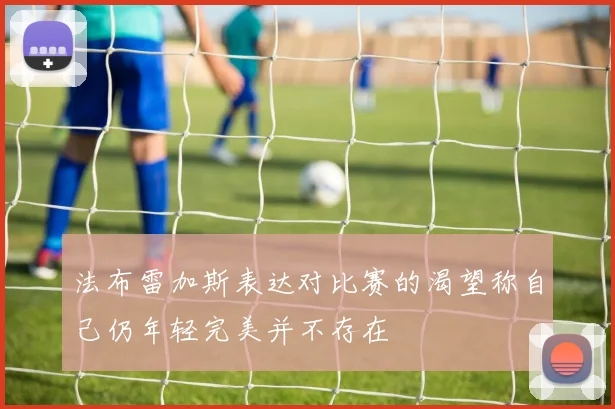 法布雷加斯表达对比赛的渴望称自己仍年轻完美并不存在