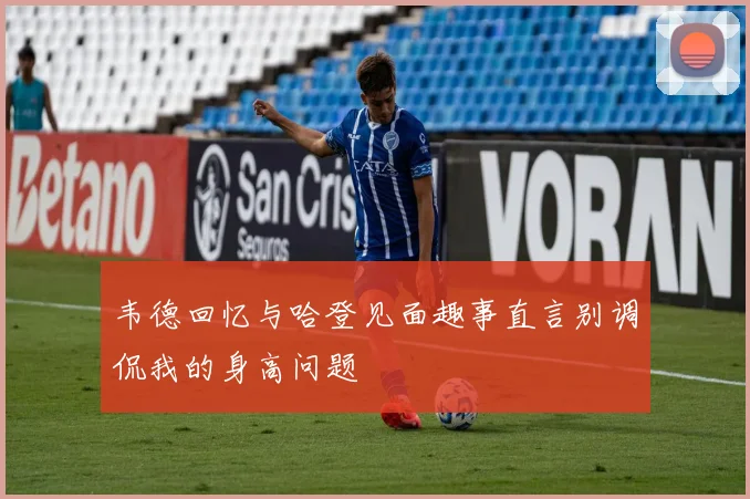 韦德回忆与哈登见面趣事直言别调侃我的身高问题