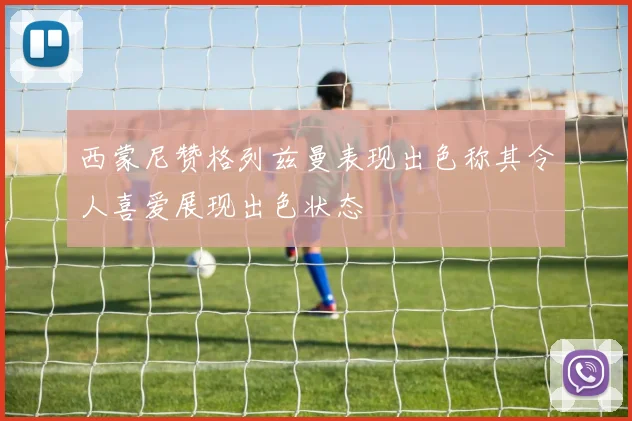 西蒙尼赞格列兹曼表现出色称其令人喜爱展现出色状态