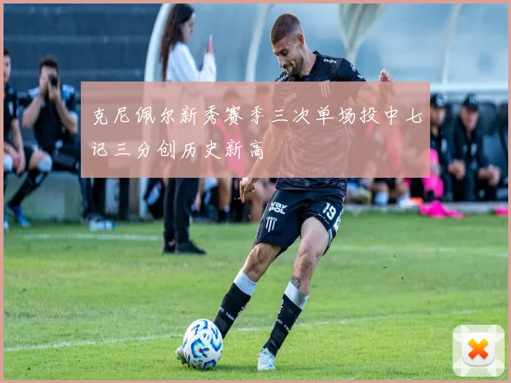 克尼佩尔新秀赛季三次单场投中七记三分创历史新高