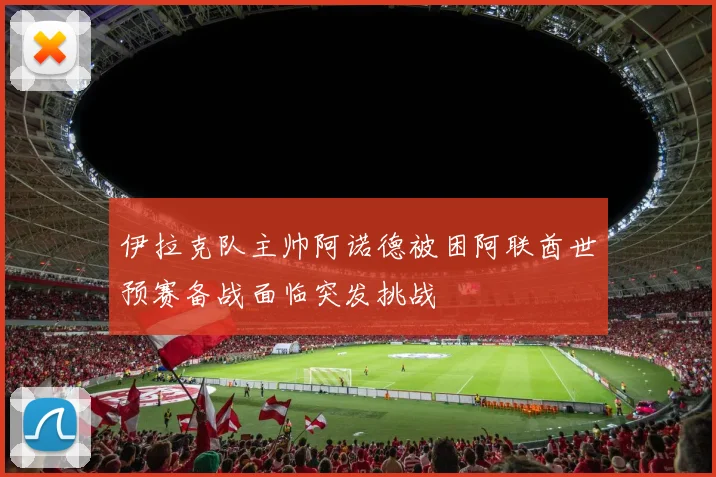伊拉克队主帅阿诺德被困阿联酋世预赛备战面临突发挑战
