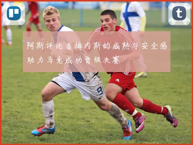 阿斯评论吉梅内斯的成熟与安全感助力马竞成功晋级决赛