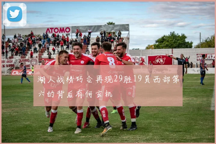 湖人战绩巧合再现29胜19负西部第六的背后有何玄机
