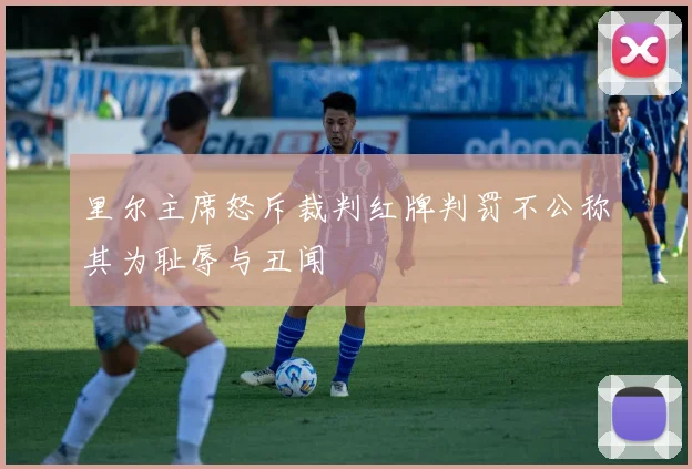 里尔主席怒斥裁判红牌判罚不公称其为耻辱与丑闻