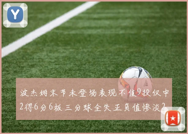 波杰姆末节未登场表现不佳9投仅中2得6分6板三分球全失正负值惨淡20