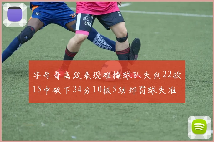 字母哥高效表现难掩球队失利22投15中砍下34分10板5助却罚球失准