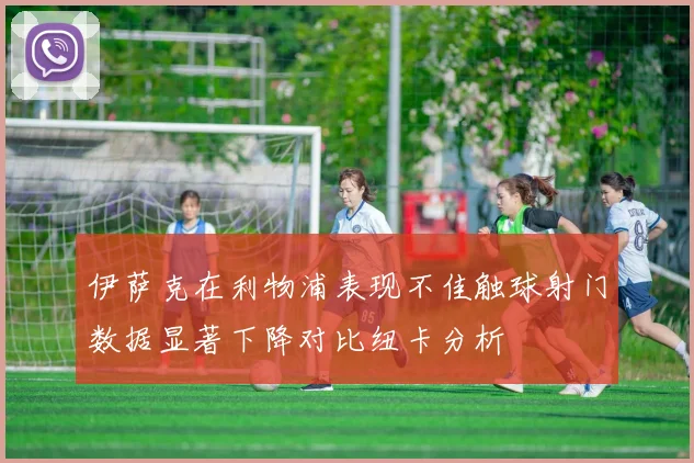 伊萨克在利物浦表现不佳触球射门数据显著下降对比纽卡分析