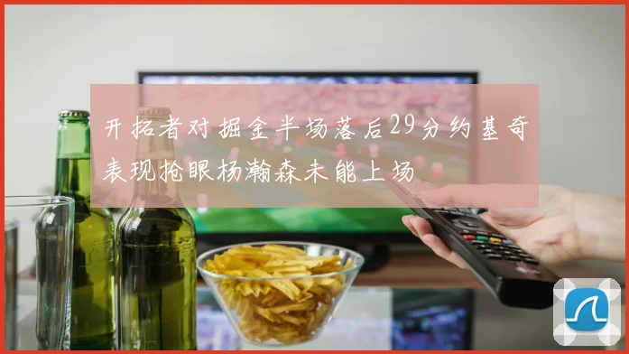 开拓者对掘金半场落后29分约基奇表现抢眼杨瀚森未能上场