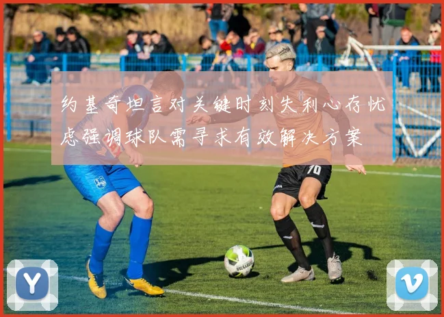 约基奇坦言对关键时刻失利心存忧虑强调球队需寻求有效解决方案