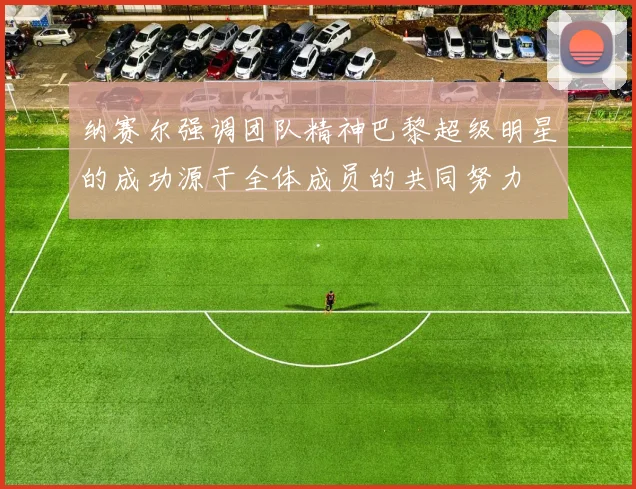 纳赛尔强调团队精神巴黎超级明星的成功源于全体成员的共同努力