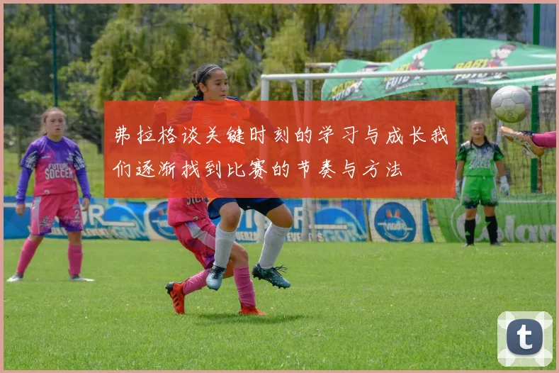 弗拉格谈关键时刻的学习与成长我们逐渐找到比赛的节奏与方法