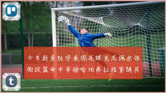 今年新秀防守表现亮眼克尼佩尔领衔投篮命中率榜哈珀弗拉格紧随其后