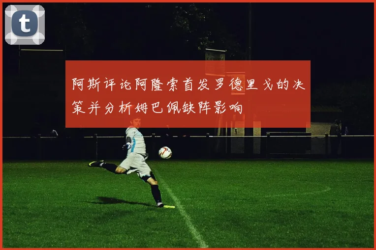 阿斯评论阿隆索首发罗德里戈的决策并分析姆巴佩缺阵影响