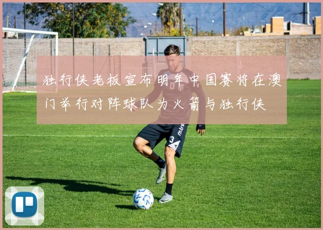 独行侠老板宣布明年中国赛将在澳门举行对阵球队为火箭与独行侠
