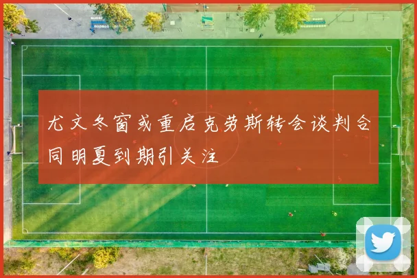 尤文冬窗或重启克劳斯转会谈判合同明夏到期引关注
