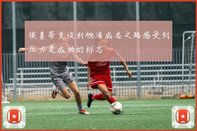 埃基蒂克谈利物浦成名之路感受到压力是成功的标志