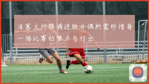 活塞主帅强调连胜非偶然需珍惜每一场比赛的努力与付出