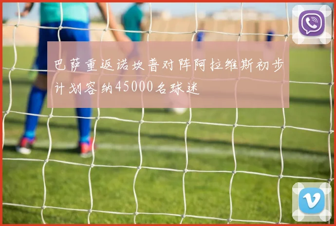 巴萨重返诺坎普对阵阿拉维斯初步计划容纳45000名球迷