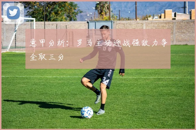 意甲分析：罗马主场迎战强敌力争全取三分