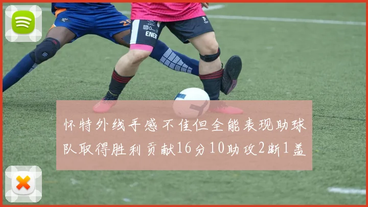 怀特外线手感不佳但全能表现助球队取得胜利贡献16分10助攻2断1盖帽