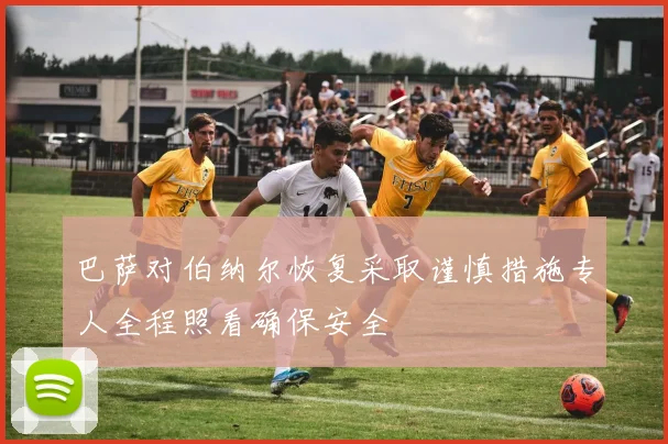 巴萨对伯纳尔恢复采取谨慎措施专人全程照看确保安全